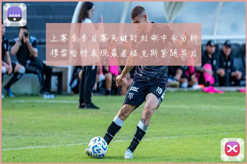 上赛季季后赛关键时刻命中率分析穆雷哈特表现最差福克斯紧随其后