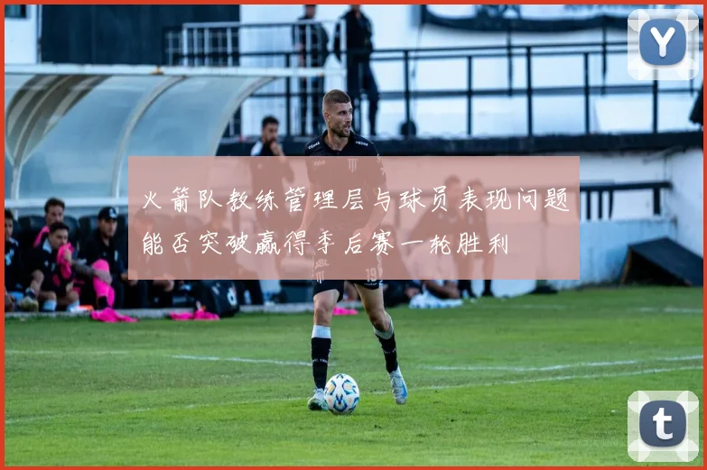 火箭队教练管理层与球员表现问题能否突破赢得季后赛一轮胜利