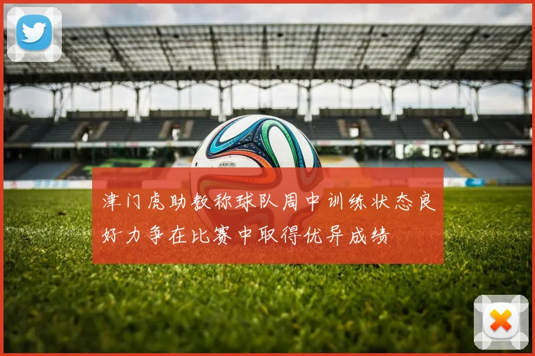 津门虎助教称球队周中训练状态良好力争在比赛中取得优异成绩