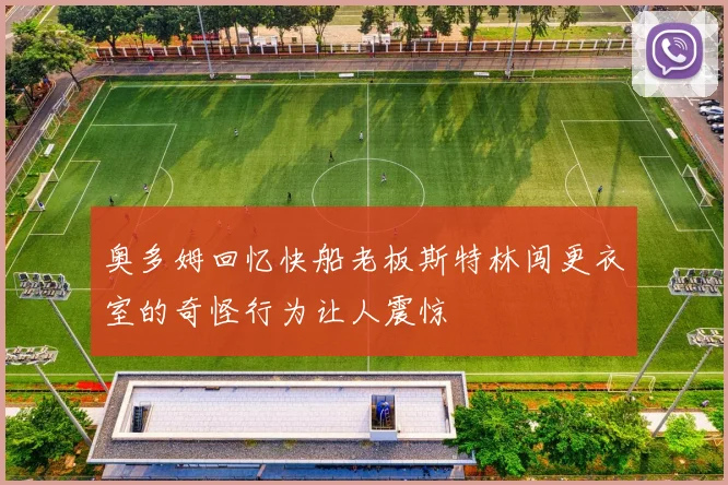 奥多姆回忆快船老板斯特林闯更衣室的奇怪行为让人震惊