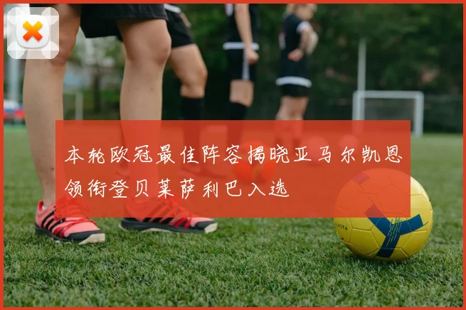 本轮欧冠最佳阵容揭晓亚马尔凯恩领衔登贝莱萨利巴入选