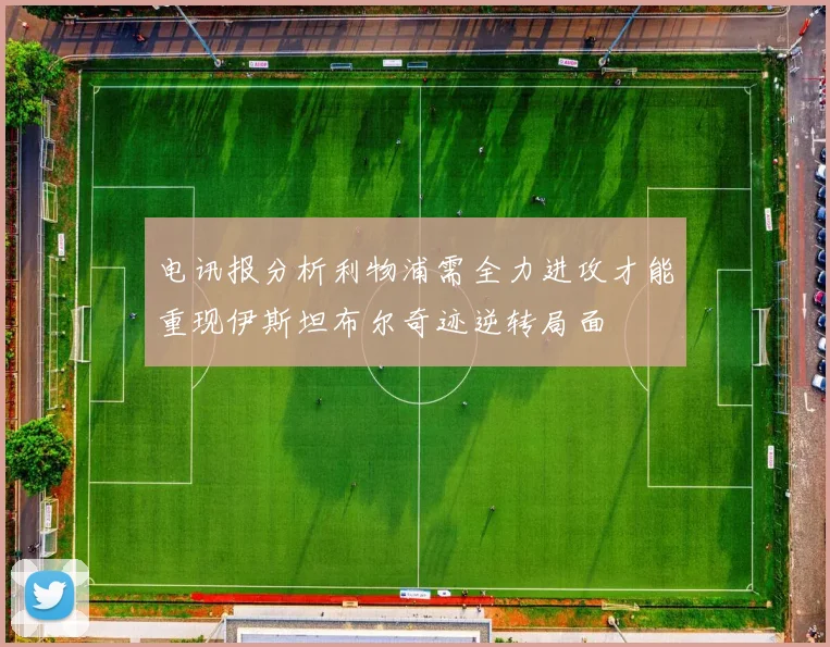 电讯报分析利物浦需全力进攻才能重现伊斯坦布尔奇迹逆转局面