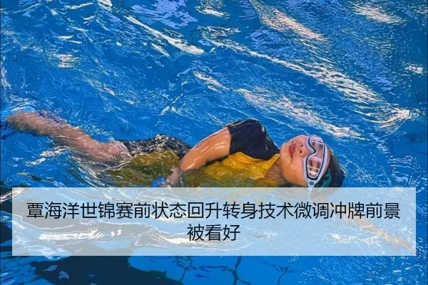 覃海洋世锦赛前状态回升转身技术微调冲牌前景被看好