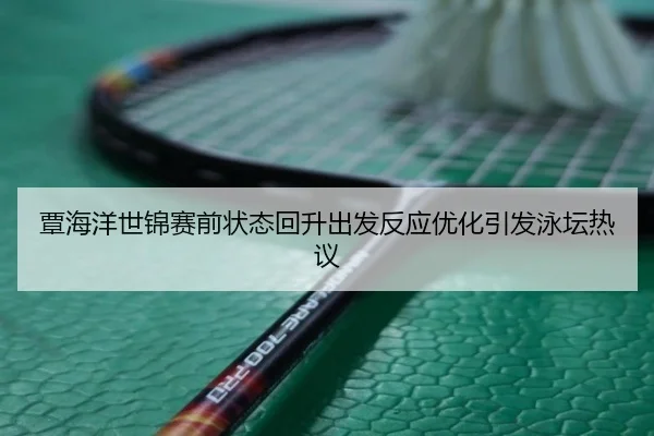 覃海洋世锦赛前状态回升出发反应优化引发泳坛热议